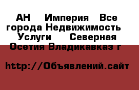 АН    Империя - Все города Недвижимость » Услуги   . Северная Осетия,Владикавказ г.